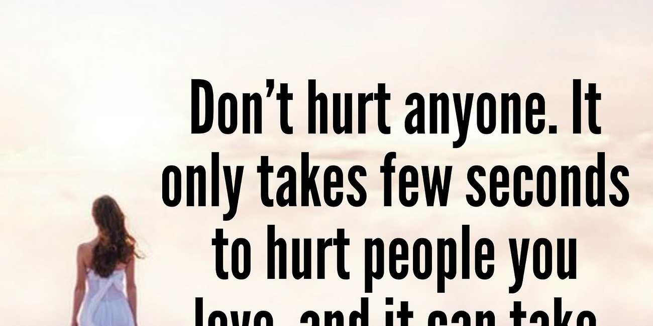 Don't Hurt Anyone. It Only Takes A Few Seconds To Hurt People You Love, and It Can Take Years To Heal.