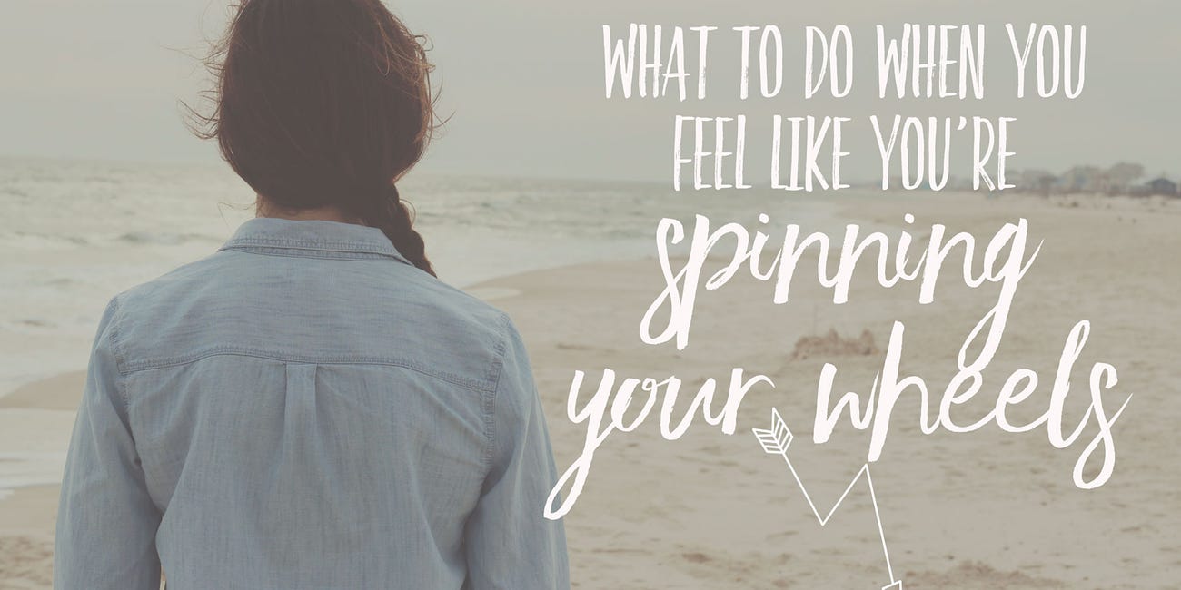 What To Do When You Feel Like You're Spinning Your Wheels