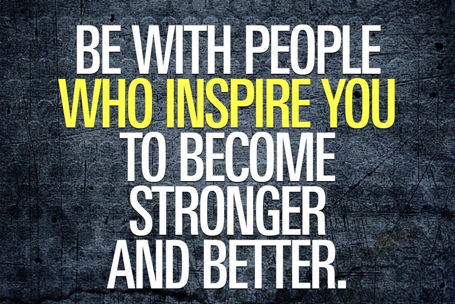 Be With People Who Inspire You To Become Stronger and Better