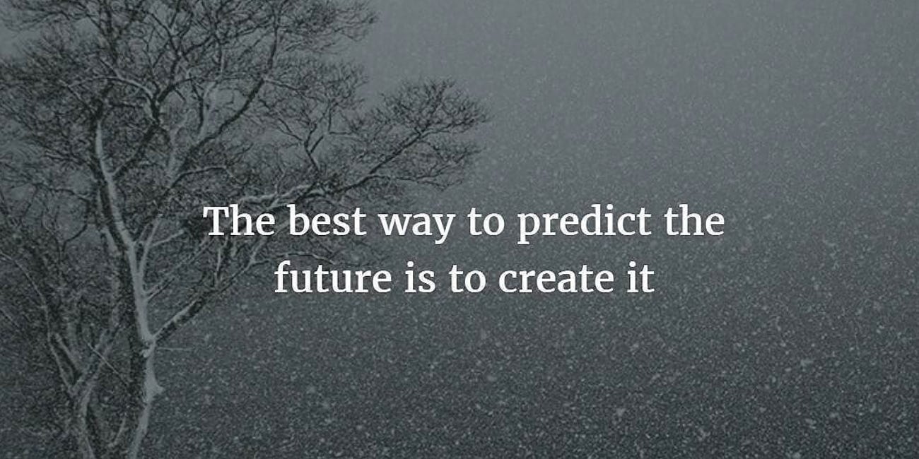 The Best Way To Predict The Future Is To Create It