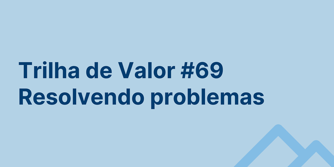 🏞️ Trilha de Valor #69 - Resolvendo problemas