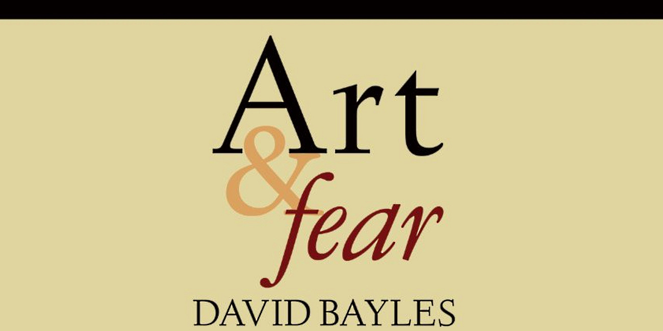 Art & Fear: Observations on the Perils (and Rewards) of Artmaking by David Bayles and Ted Orland