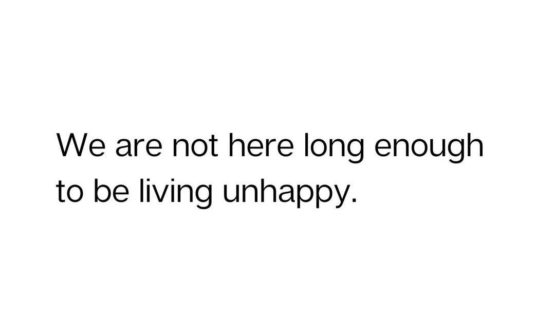 We Are Not Here Long Enough To Be Living Unhappy