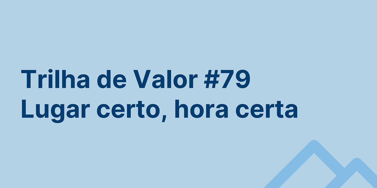 🏞️ Trilha de Valor #79 - Lugar certo, hora certa