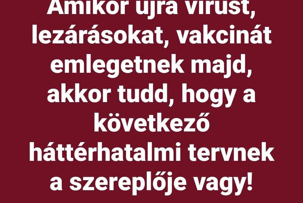 Amikor újra vírust, lezárásokat, vakcinát emlegetnek majd, akkor tudd, hogy a következő háttérhatalmi tervnek a szereplője vagy!