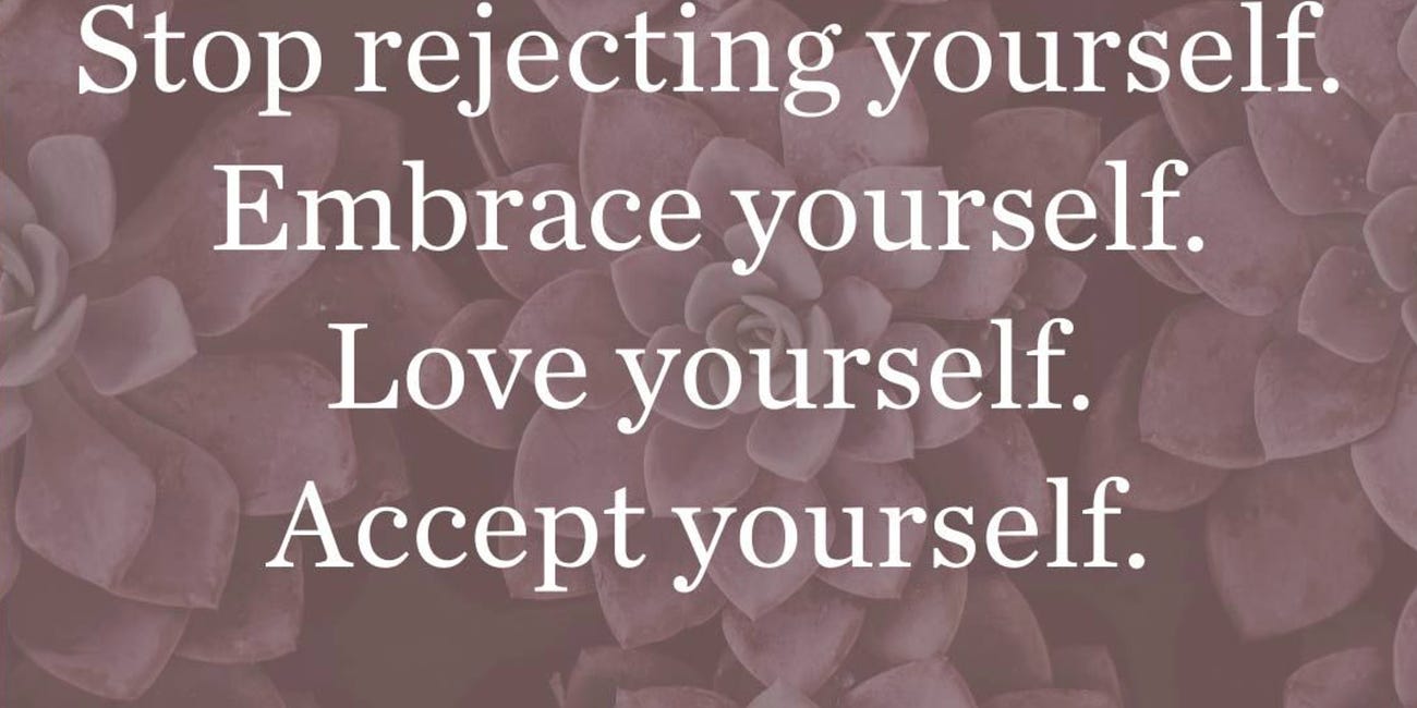 Stop Rejecting Yourself. Embrace Yourself. Love Yourself. Accept Yourself.