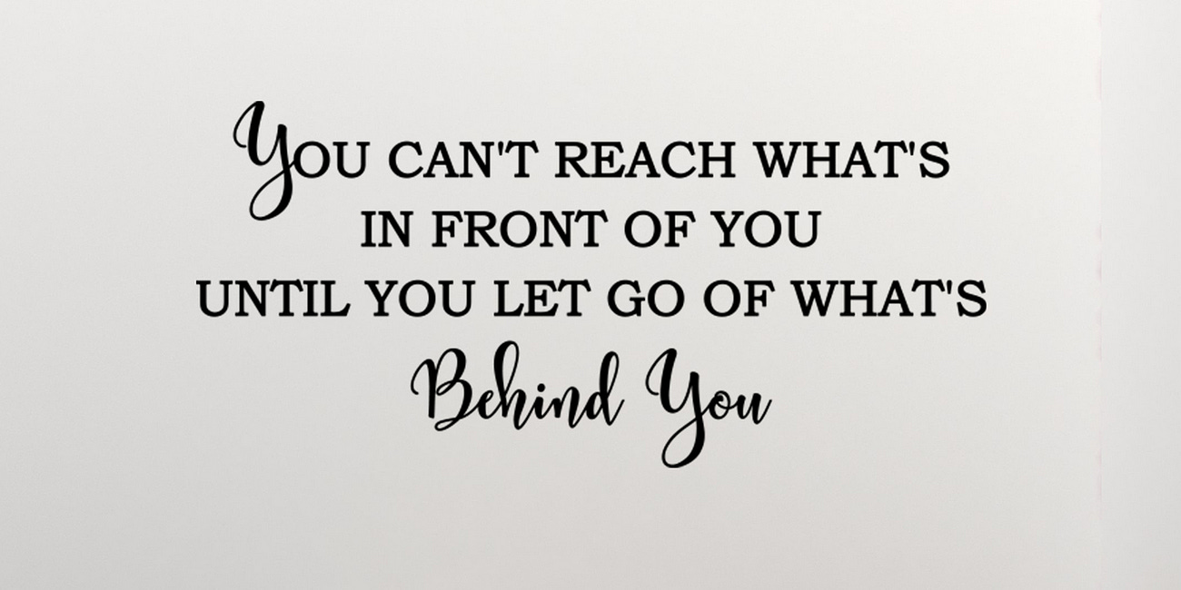You Can't Reach What's In Front of You Until You Let Go of What's Behind You