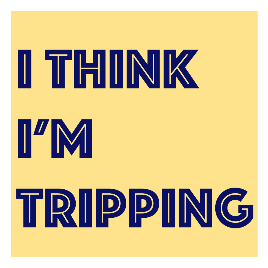 I THINK I'M TRIPPING