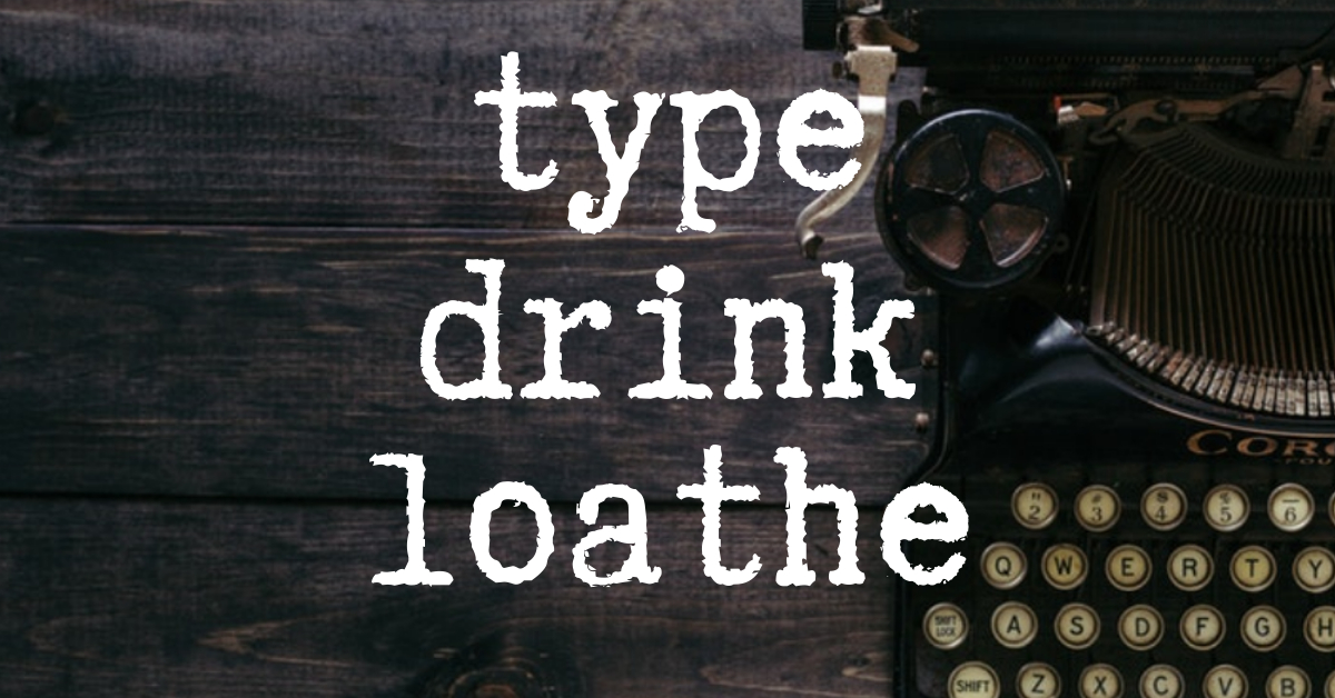Type, Drink, Loathe