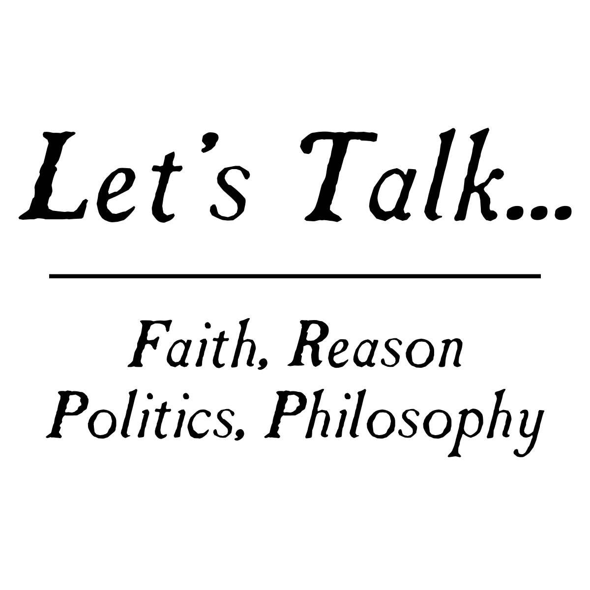 Let's Talk ... Faith, Reason, Politics and Philosophy 