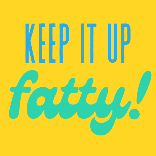Keep It Up Fatty! 