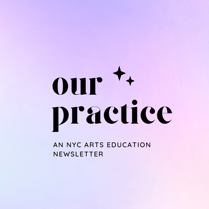 Our Practice: An NYC Arts Ed Newsletter