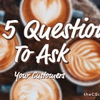 Top 5 Questions To Ask Your Customers