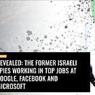 "Revealed: The Former Israeli Spies Working in Top Jobs at Google, Facebook and Microsoft" by Alan McCleod