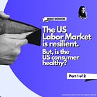 The US Labor Market is resilient. But, is the US consumer healthy? | Part 1