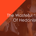 The Wasteful "Fun" Of Hedonism