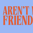 Aren’t we friends?