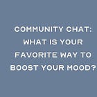 Community Brainstorm: What Is *Your* Favorite Way To Boost Your Mood When You're Feeling Down?