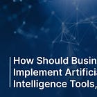 How Should Businesses Implement Artificial Intelligence Tools, Legally