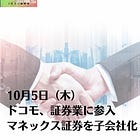 10月5日（木）ドコモ、証券業に参入 マネックス証券を子会社化