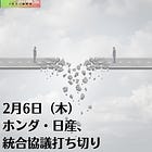 2月6日（木）ホンダ・日産、統合協議打ち切り