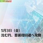 5月3日（金）沈む円、悪循環回避へ発動