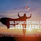 Solopreneurs Should Be Ultralearners (Part 1 of 5)