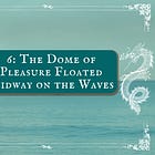6: The Dome of Pleasure Floated Midway on the Waves
