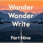 Wander, Wonder, Write: Part Nine