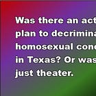 Was there an actual plan to decriminalize homosexual conduct in Texas? Or was it just theater. 
