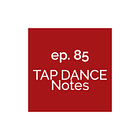Ep. 85 Tap Dance Notes