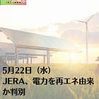5月22日（水）JERA、電力を再エネ由来か判別