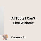 AI Tools I Can’t Live Without 