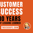 Customer Success: 10 Years Of Lessons Learned