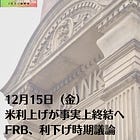 12月15日（金）米利上げが事実上終結へ FRB、利下げ時期議論
