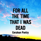 For all the time that I was dead - Cerulean Poetry
