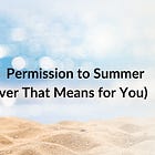 Permission to Summer (Whatever That Means for You)