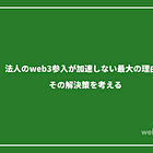 法人のweb3参入が加速しない最大の理由とその解決策を考える