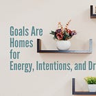 Goals Are Homes for Energy, Intentions, and Dreams
