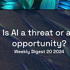 📨 Weekly digest: 20 2024 | Is AI a threat or an opportunity? 