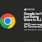 Google isn’t just losing market share in A.I. 2023 was rough for Chrome too.