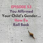 53 - You Affirmed Your Child's Gender... How to Roll Back