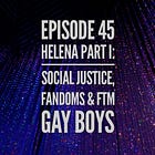 45 - Helena Part 1: Social Justice, Fandoms & FtM Gay Boys