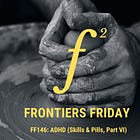 Frontiers Friday #146. ADHD (Skills & Pills, Part VI) ⭕️