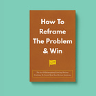 How To Reframe The Problem & Win: The Art Of Reimagining Existing Obvious Problems To Create New, Non-Obvious Solutions