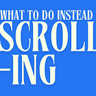 What to do instead of scrolling