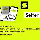 【Setter】web3を活用したコマースアプリ / 事前予約や限定アクセスなどのブランドとユーザーの関係構築にweb3を利用 / Shopifyと連携しWeb2とweb3の橋渡しを行う / a16zが主導し5Mドルを調達