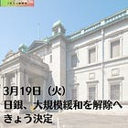 3月19日（火）日銀、大規模緩和を解除へ きょう決定
