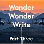 Wander, Wonder, Write: Part Three