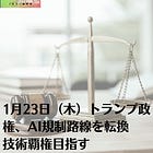 1月23日（木）トランプ政権、AI規制路線を転換 技術覇権目指す